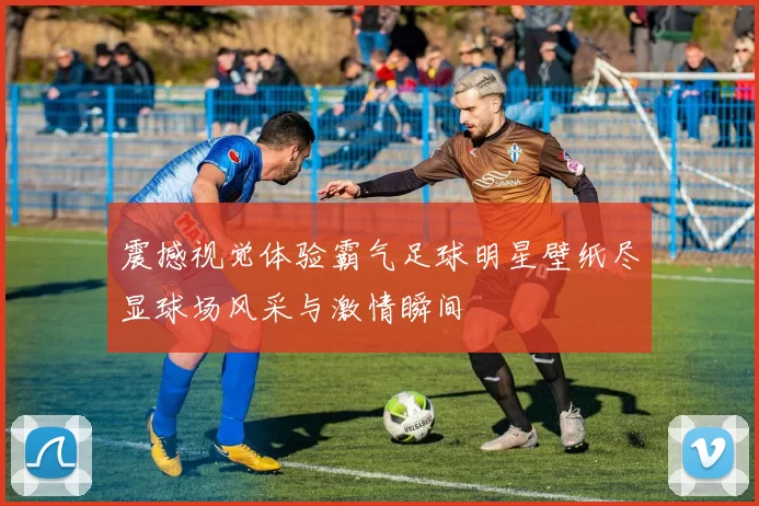 震撼视觉体验霸气足球明星壁纸尽显球场风采与激情瞬间
