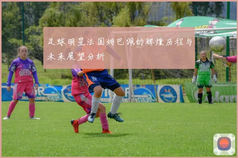 足球明星法国姆巴佩的辉煌历程与未来展望分析