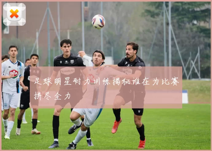 足球明星耐力训练揭秘谁在为比赛拼尽全力