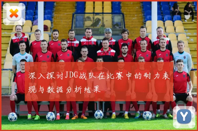 深入探讨JDG战队在比赛中的耐力表现与数据分析结果