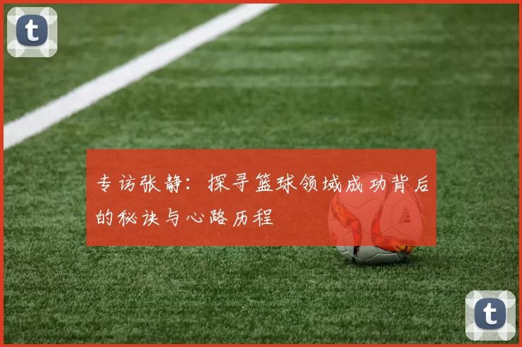 专访张静：探寻篮球领域成功背后的秘诀与心路历程