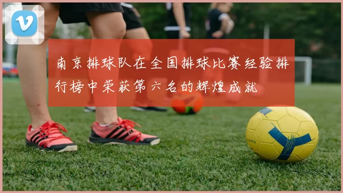 南京排球队在全国排球比赛经验排行榜中荣获第六名的辉煌成就