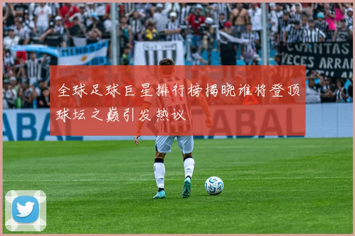 全球足球巨星排行榜揭晓谁将登顶球坛之巅引发热议