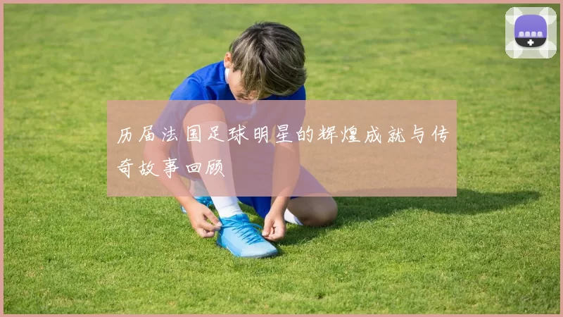 历届法国足球明星的辉煌成就与传奇故事回顾