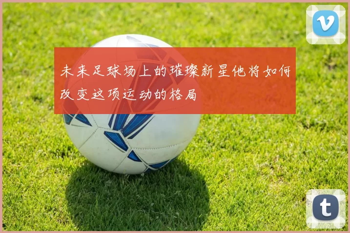 未来足球场上的璀璨新星他将如何改变这项运动的格局