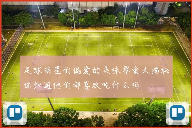 足球明星们偏爱的美味零食大揭秘你知道他们都喜欢吃什么吗