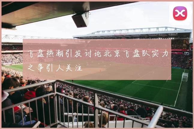 飞盘热潮引发讨论北京飞盘队实力之争引人关注