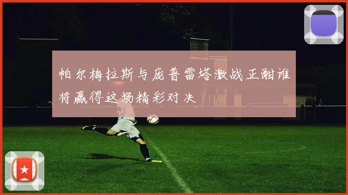 帕尔梅拉斯与庞普雷塔激战正酣谁将赢得这场精彩对决