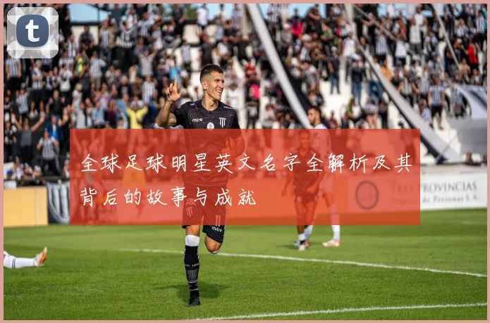 全球足球明星英文名字全解析及其背后的故事与成就