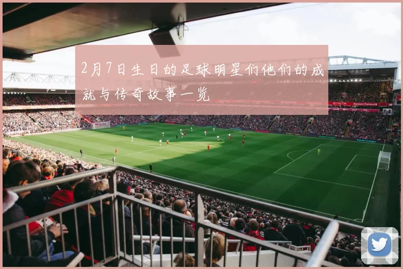 2月7日生日的足球明星们他们的成就与传奇故事一览
