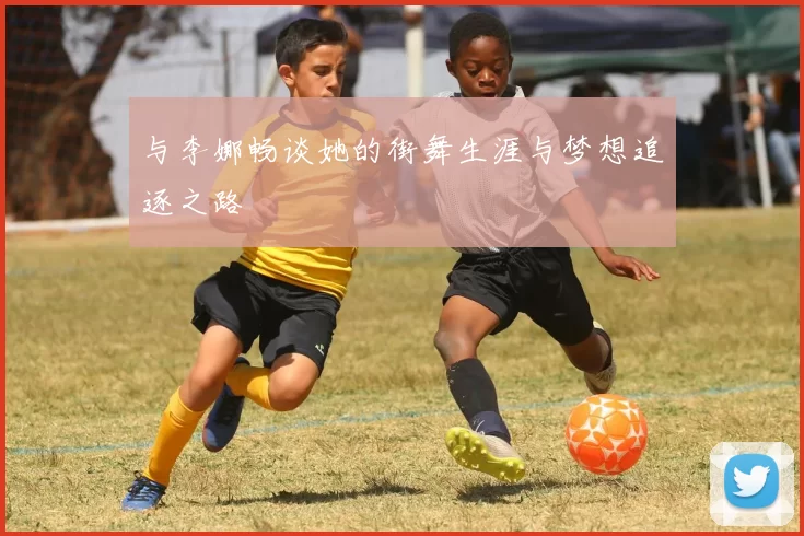 与李娜畅谈她的街舞生涯与梦想追逐之路