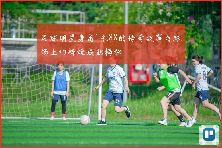 足球明星身高1米88的传奇故事与球场上的辉煌成就揭秘
