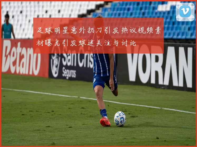 足球明星意外扔刀引发热议视频素材曝光引发球迷关注与讨论