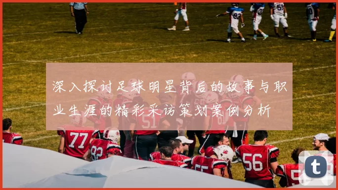 深入探讨足球明星背后的故事与职业生涯的精彩采访策划案例分析