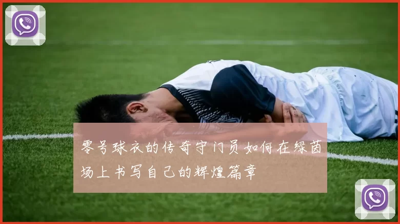 零号球衣的传奇守门员如何在绿茵场上书写自己的辉煌篇章