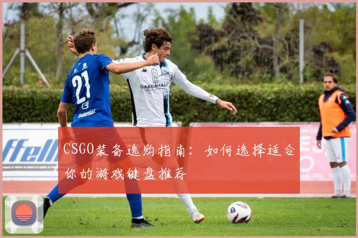 CSGO装备选购指南：如何选择适合你的游戏键盘推荐