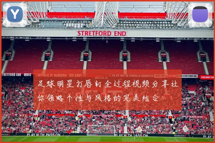 足球明星打唇钉全过程视频分享让你领略个性与风格的完美结合