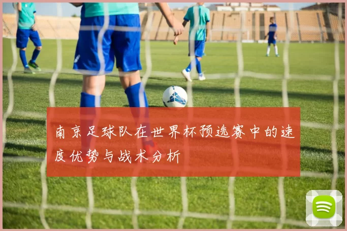 南京足球队在世界杯预选赛中的速度优势与战术分析