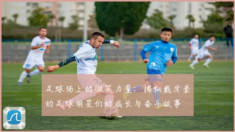 足球场上的微笑力量：揭秘戴牙套的足球明星们的成长与奋斗故事