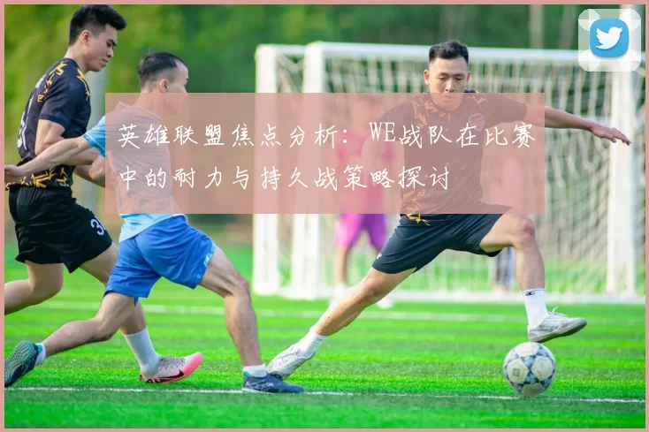英雄联盟焦点分析：WE战队在比赛中的耐力与持久战策略探讨
