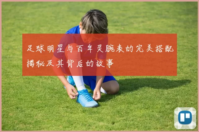 足球明星与百年灵腕表的完美搭配揭秘及其背后的故事