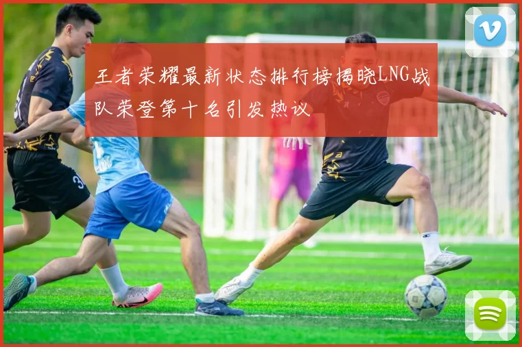 王者荣耀最新状态排行榜揭晓LNG战队荣登第十名引发热议
