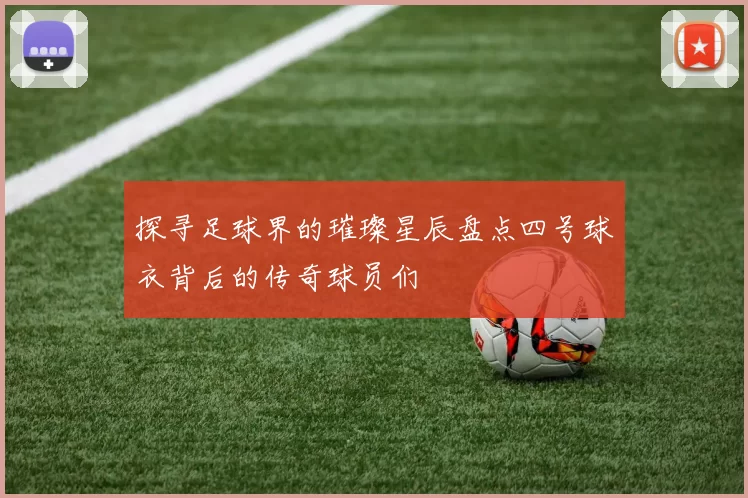 探寻足球界的璀璨星辰盘点四号球衣背后的传奇球员们