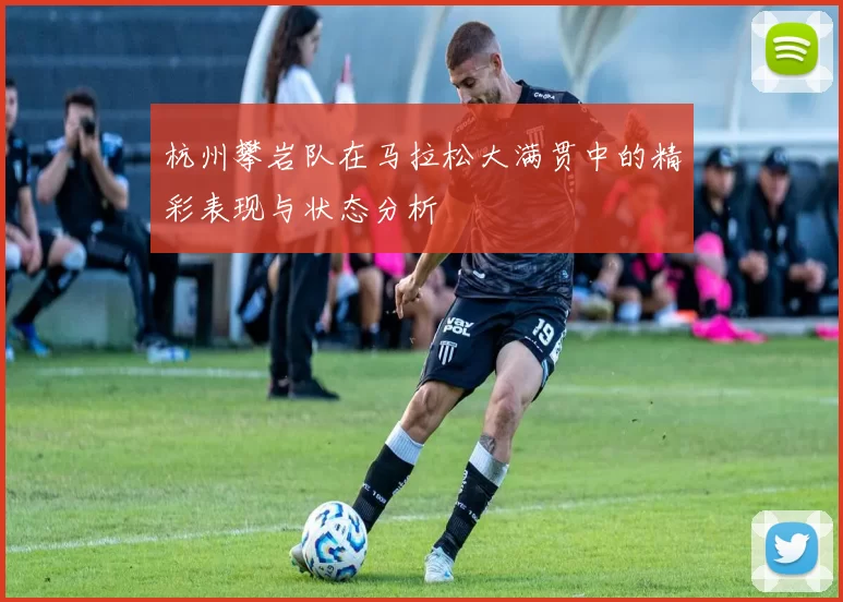 杭州攀岩队在马拉松大满贯中的精彩表现与状态分析
