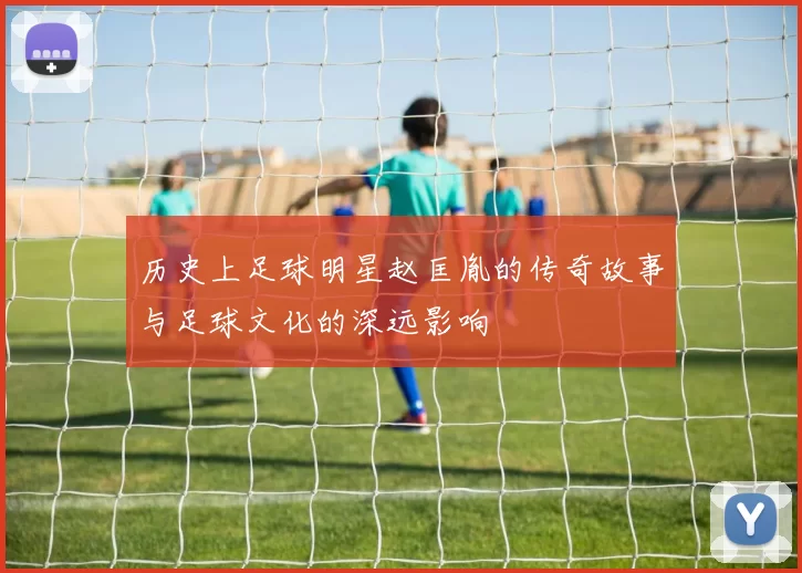 历史上足球明星赵匡胤的传奇故事与足球文化的深远影响