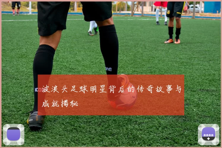 波浪头足球明星背后的传奇故事与成就揭秘