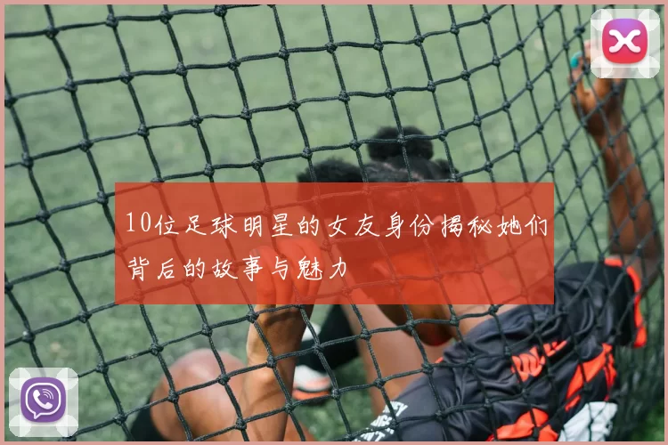 10位足球明星的女友身份揭秘她们背后的故事与魅力
