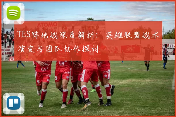 TES阵地战深度解析：英雄联盟战术演变与团队协作探讨