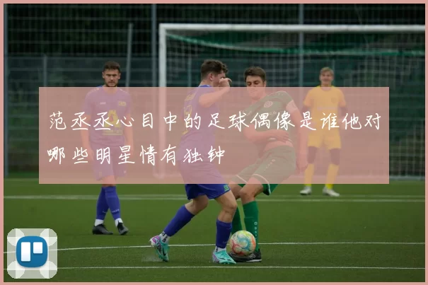 范丞丞心目中的足球偶像是谁他对哪些明星情有独钟