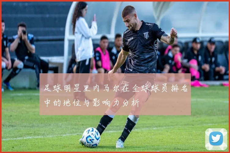足球明星里内马尔在全球球员排名中的地位与影响力分析