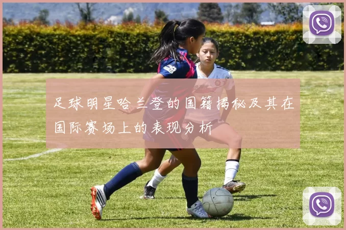 足球明星哈兰登的国籍揭秘及其在国际赛场上的表现分析