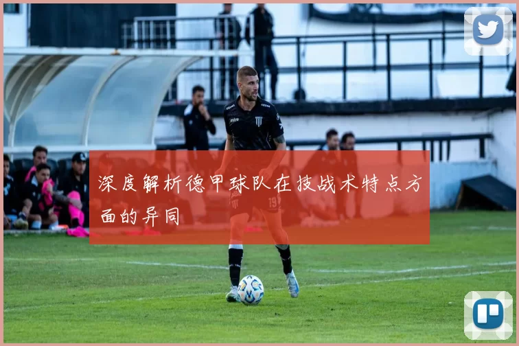 深度解析德甲球队在技战术特点方面的异同