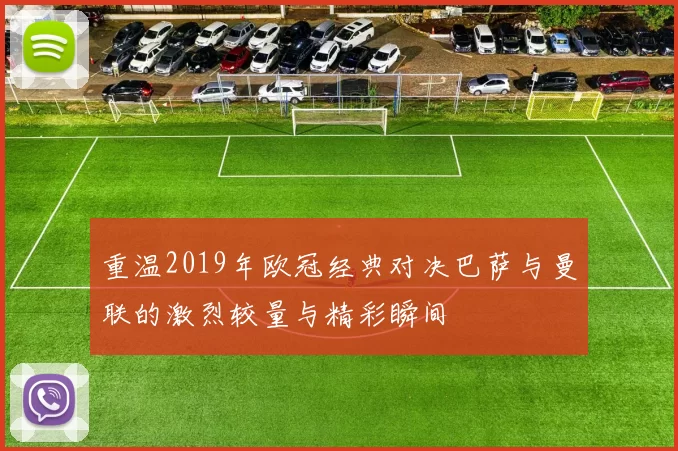 重温2019年欧冠经典对决巴萨与曼联的激烈较量与精彩瞬间