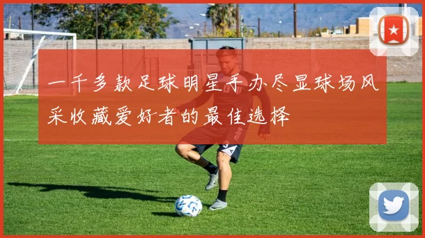一千多款足球明星手办尽显球场风采收藏爱好者的最佳选择