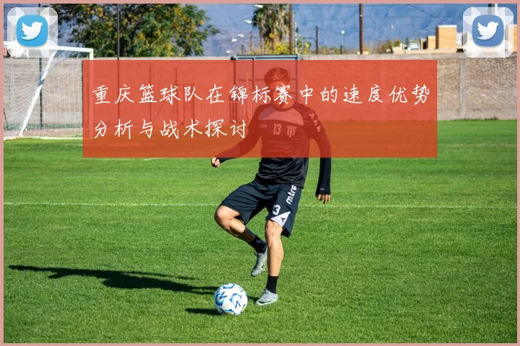 重庆篮球队在锦标赛中的速度优势分析与战术探讨