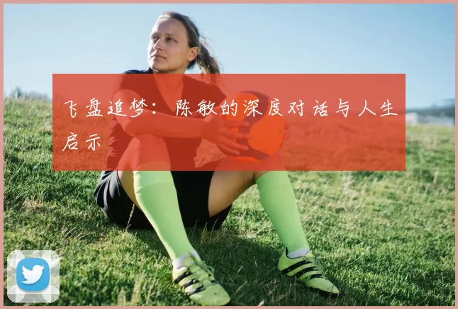 飞盘追梦：陈敏的深度对话与人生启示
