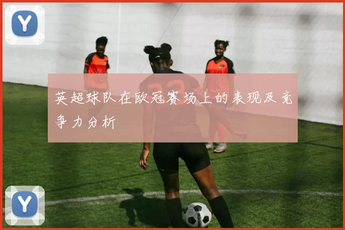 英超球队在欧冠赛场上的表现及竞争力分析