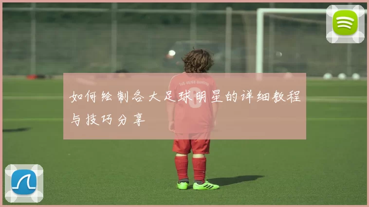 如何绘制各大足球明星的详细教程与技巧分享