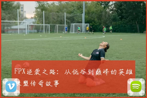 FPX逆袭之路：从低谷到巅峰的英雄联盟传奇故事
