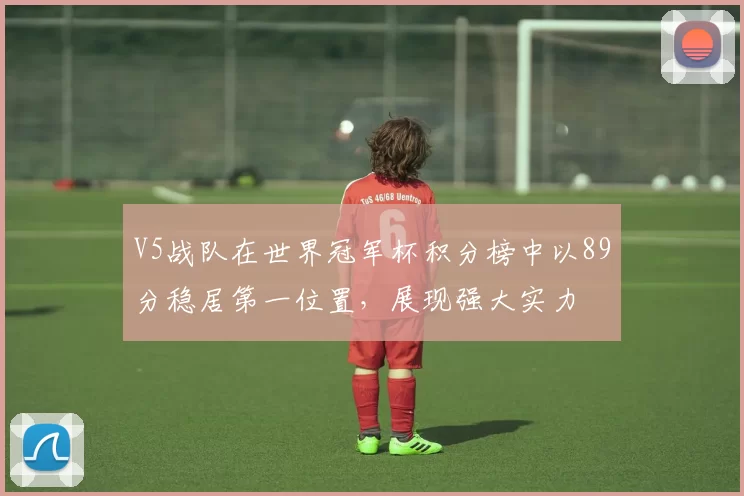 V5战队在世界冠军杯积分榜中以89分稳居第一位置，展现强大实力