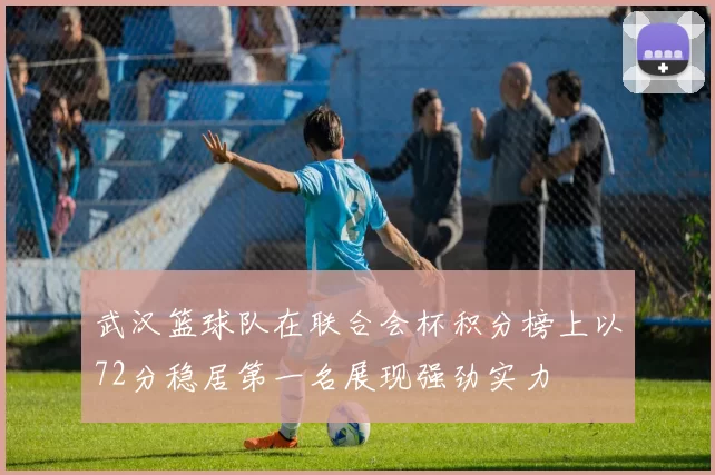 武汉篮球队在联合会杯积分榜上以72分稳居第一名展现强劲实力