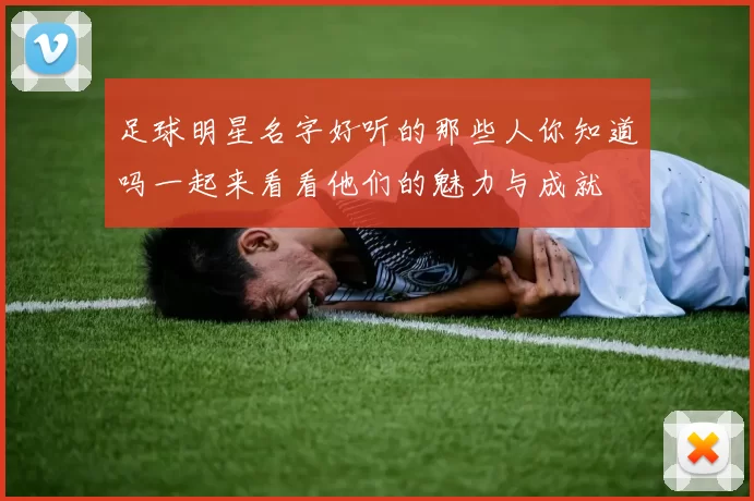 足球明星名字好听的那些人你知道吗一起来看看他们的魅力与成就