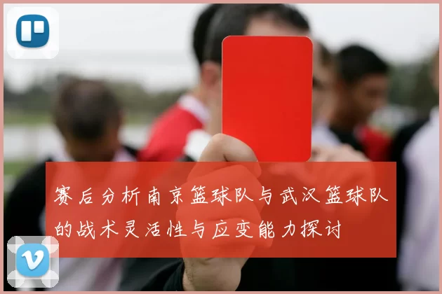 赛后分析南京篮球队与武汉篮球队的战术灵活性与应变能力探讨