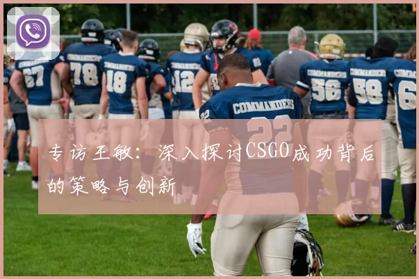 专访王敏：深入探讨CSGO成功背后的策略与创新