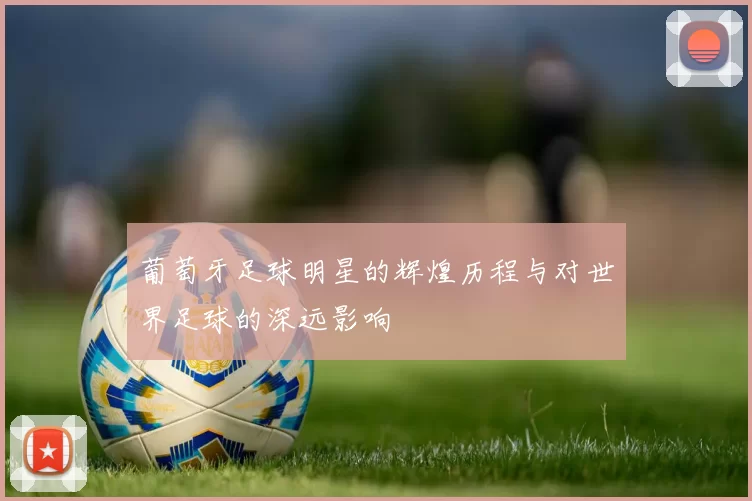 葡萄牙足球明星的辉煌历程与对世界足球的深远影响