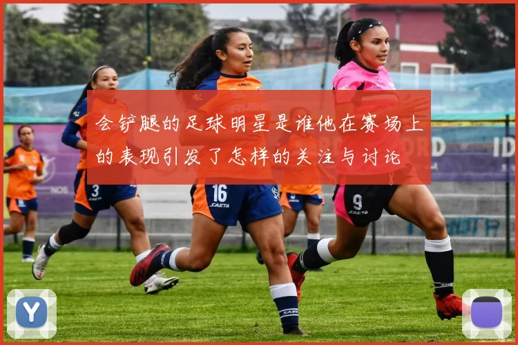 会铲腿的足球明星是谁他在赛场上的表现引发了怎样的关注与讨论